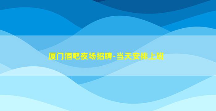 厦门酒吧夜场招聘-当天安排上班